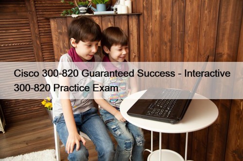 Cisco 300-820 Guaranteed Success - Interactive 300-820 Practice ...